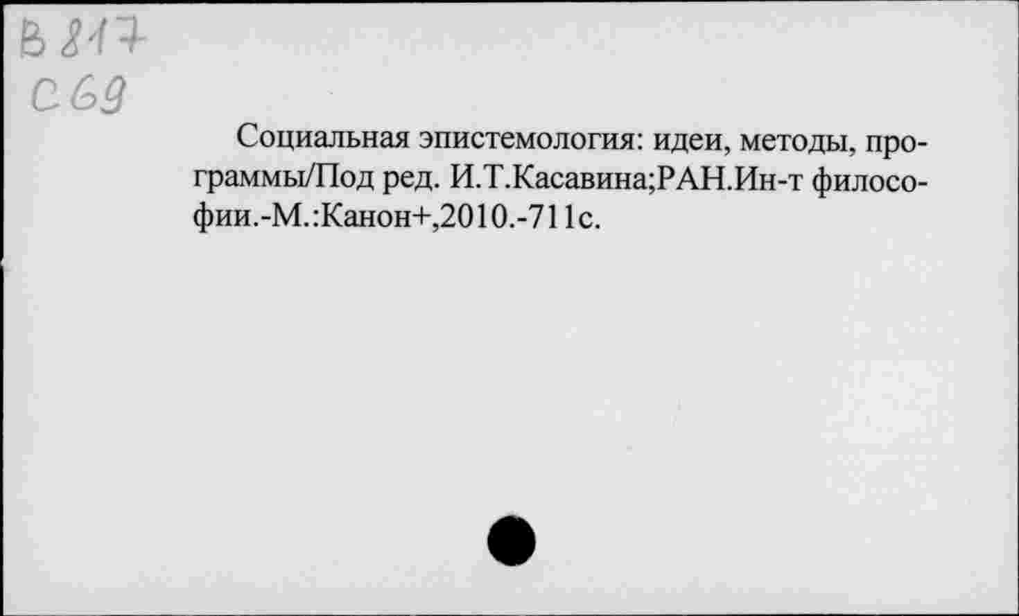 ﻿ьт сбз
Социальная эпистемология: идеи, методы, про-граммы/Под ред. И.Т.Касавина;РАН.Ин-т филосо-фии.-М.:Канон+,2010.-711с.